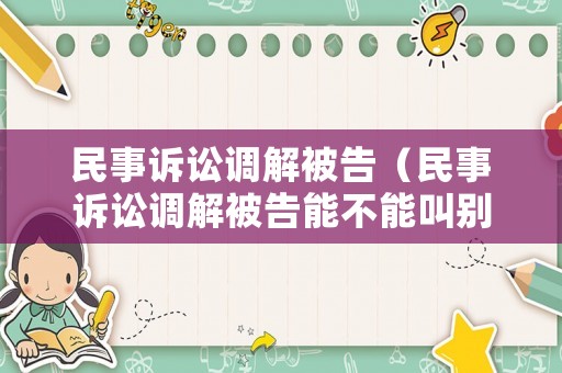 民事訴訟調(diào)解被告（民事訴訟調(diào)解被告能不能叫別人代替）