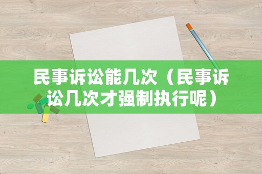 民事訴訟能幾次（民事訴訟幾次才強(qiáng)制執(zhí)行呢）