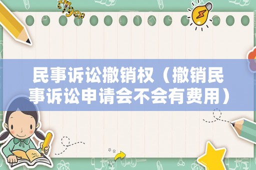 民事訴訟撤銷權(quán)（撤銷民事訴訟申請(qǐng)會(huì)不會(huì)有費(fèi)用）