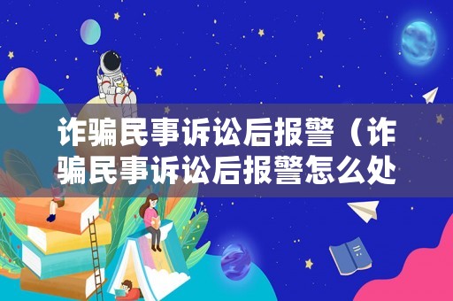 詐騙民事訴訟后報警（詐騙民事訴訟后報警怎么處理）