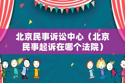 北京民事訴訟中心（北京民事起訴在哪個法院）