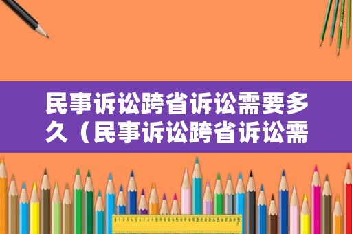 民事訴訟跨省訴訟需要多久（民事訴訟跨省訴訟需要多久時(shí)間）