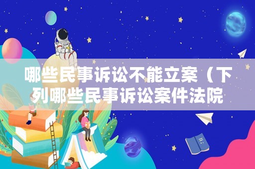哪些民事訴訟不能立案（下列哪些民事訴訟案件法院不可以）