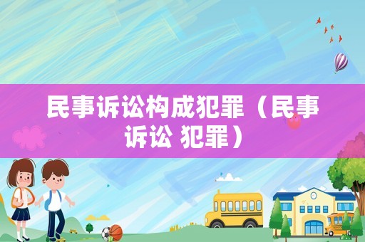 民事訴訟構(gòu)成犯罪（民事訴訟 犯罪）