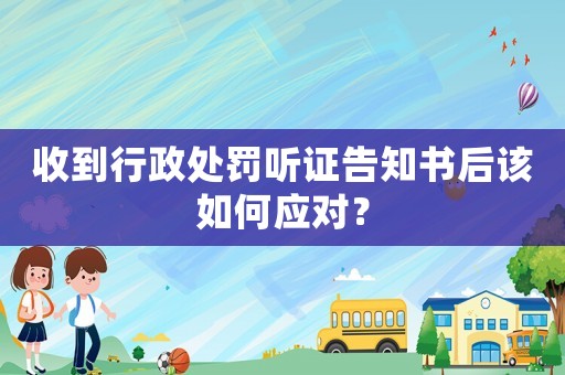 收到行政處罰聽證告知書后該如何應(yīng)對？