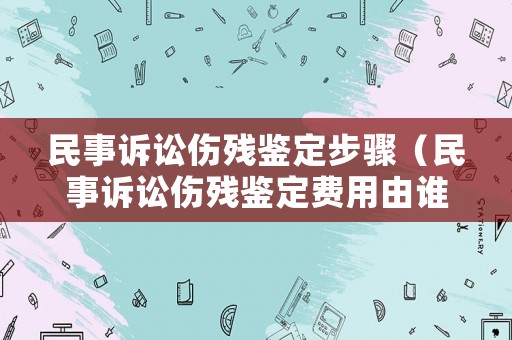 民事訴訟傷殘鑒定步驟（民事訴訟傷殘鑒定費(fèi)用由誰(shuí)支付）