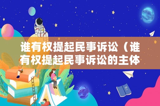 誰有權(quán)提起民事訴訟（誰有權(quán)提起民事訴訟的主體）