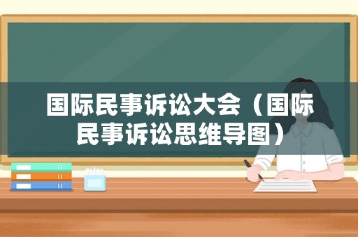 國(guó)際民事訴訟大會(huì)（國(guó)際民事訴訟思維導(dǎo)圖）
