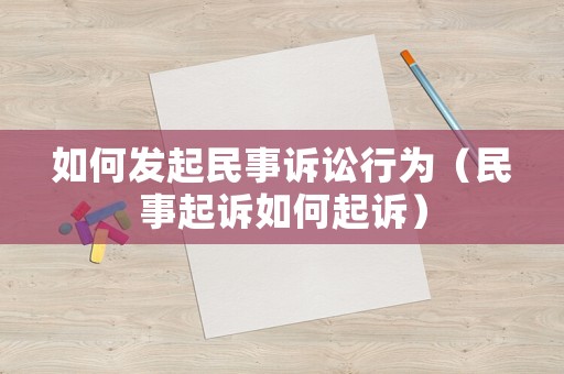 如何發(fā)起民事訴訟行為（民事起訴如何起訴）