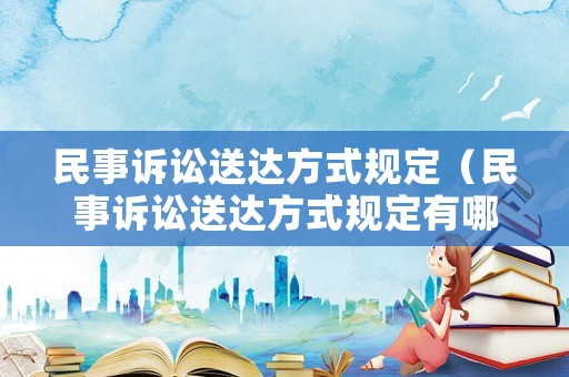 民事訴訟送達(dá)方式規(guī)定（民事訴訟送達(dá)方式規(guī)定有哪些）