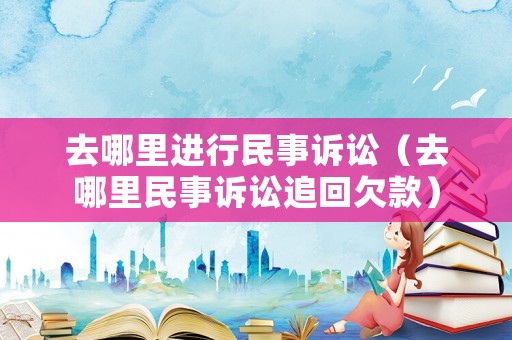 去哪里進(jìn)行民事訴訟（去哪里民事訴訟追回欠款）