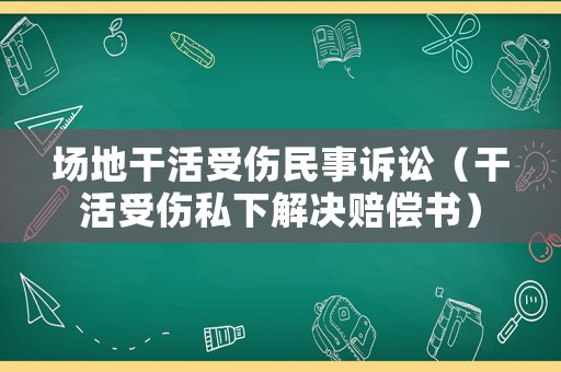 場(chǎng)地干活受傷民事訴訟（干活受傷私下解決賠償書）