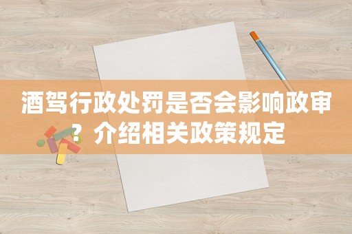 酒駕行政處罰是否會影響政審？介紹相關(guān)政策規(guī)定