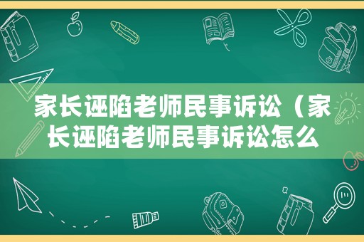 家長誣陷老師民事訴訟（家長誣陷老師民事訴訟怎么處理）