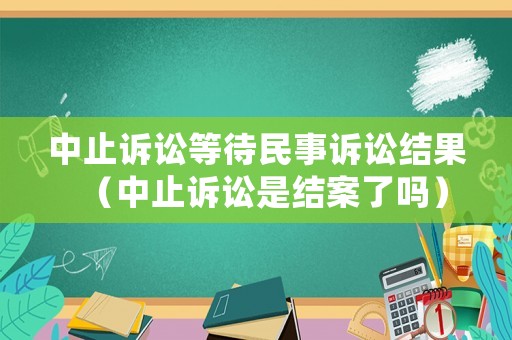 中止訴訟等待民事訴訟結(jié)果（中止訴訟是結(jié)案了嗎）