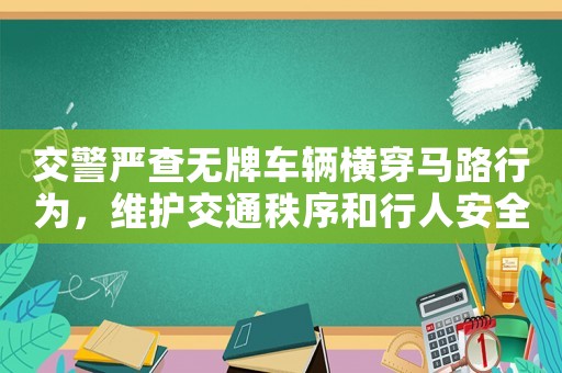 交警嚴(yán)查無牌車輛橫穿馬路行為，維護(hù)交通秩序和行人安全