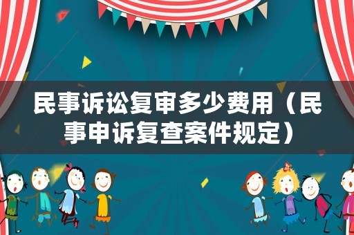 民事訴訟復(fù)審多少費(fèi)用（民事申訴復(fù)查案件規(guī)定）