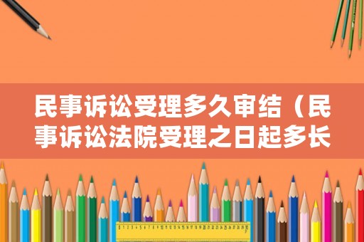 民事訴訟受理多久審結(jié)（民事訴訟法院受理之日起多長(zhǎng)時(shí)間結(jié)案）