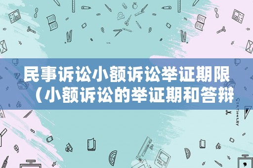 民事訴訟小額訴訟舉證期限（小額訴訟的舉證期和答辯期）