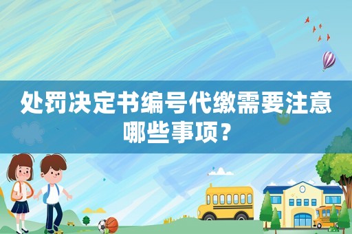 處罰決定書編號(hào)代繳需要注意哪些事項(xiàng)？