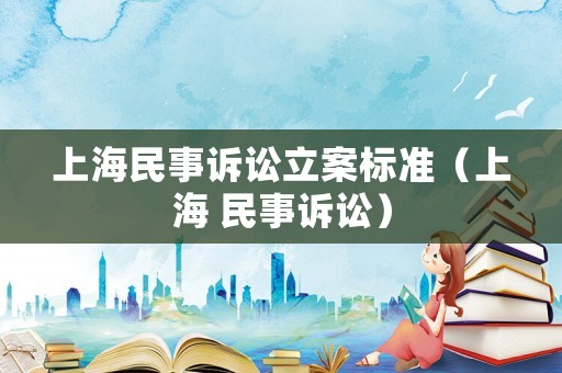 上海民事訴訟立案標準（上海 民事訴訟）