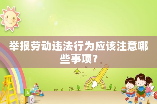 舉報勞動違法行為應該注意哪些事項？