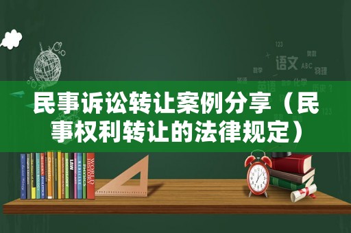 民事訴訟轉(zhuǎn)讓案例分享（民事權(quán)利轉(zhuǎn)讓的法律規(guī)定）