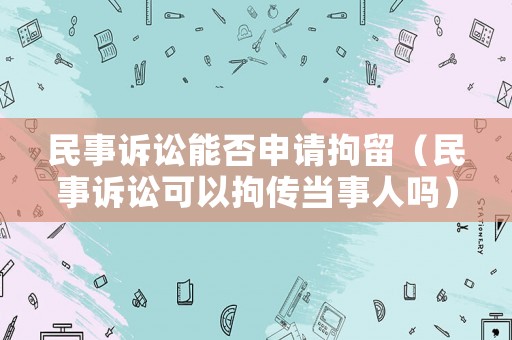 民事訴訟能否申請拘留（民事訴訟可以拘傳當事人嗎）