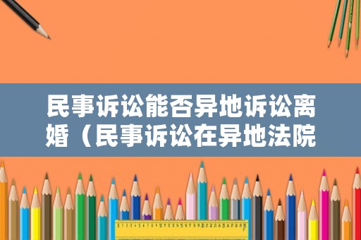 民事訴訟能否異地訴訟離婚（民事訴訟在異地法院可以嗎）