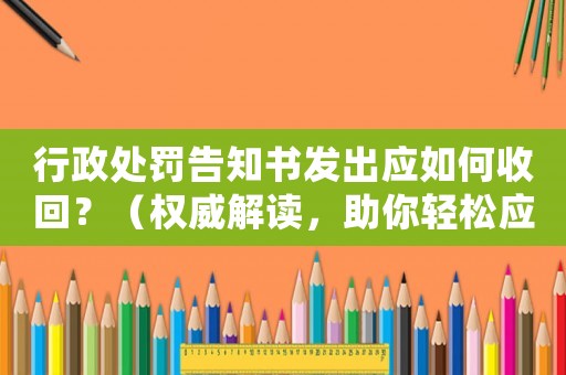 行政處罰告知書發(fā)出應如何收回？（權威解讀，助你輕松應對）