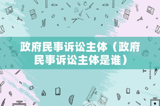 政府民事訴訟主體（政府民事訴訟主體是誰(shuí)）