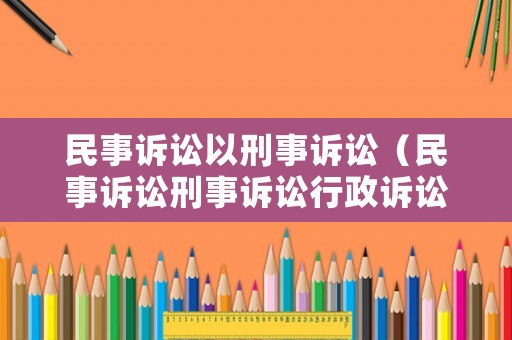 民事訴訟以刑事訴訟（民事訴訟刑事訴訟行政訴訟三者的區(qū)別）