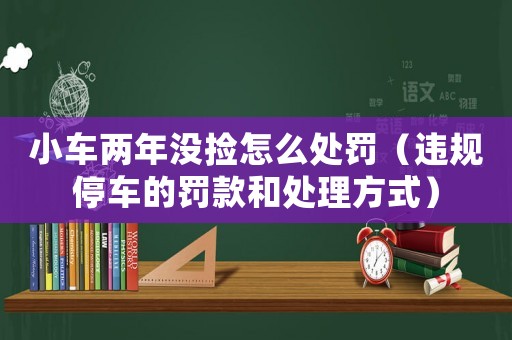 小車兩年沒撿怎么處罰（違規(guī)停車的罰款和處理方式）