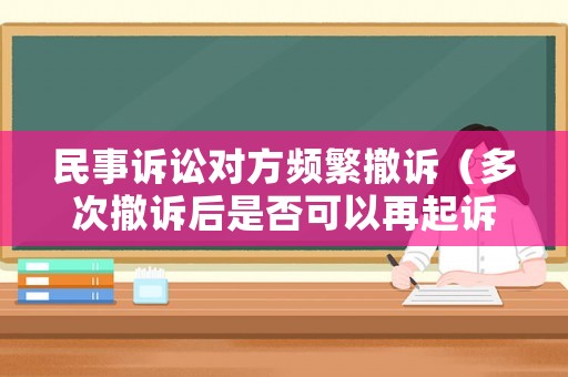 民事訴訟對方頻繁撤訴（多次撤訴后是否可以再起訴）