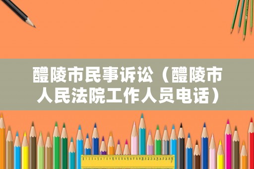 醴陵市民事訴訟（醴陵市人民法院工作人員電話）