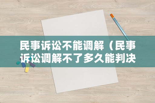民事訴訟不能調(diào)解（民事訴訟調(diào)解不了多久能判決）