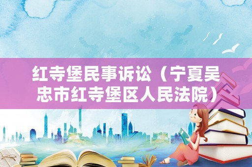 紅寺堡民事訴訟（寧夏吳忠市紅寺堡區(qū)人民法院）
