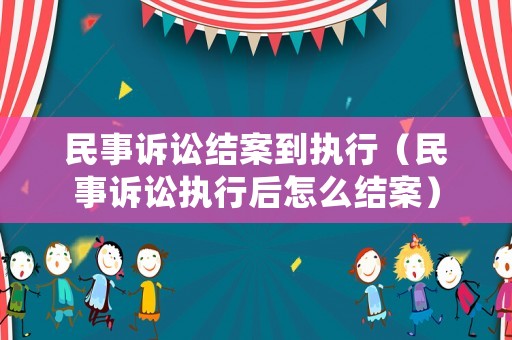 民事訴訟結(jié)案到執(zhí)行（民事訴訟執(zhí)行后怎么結(jié)案）