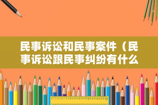 民事訴訟和民事案件（民事訴訟跟民事糾紛有什么區(qū)別）