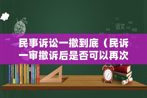 民事訴訟一撤到底（民訴一審撤訴后是否可以再次起訴）