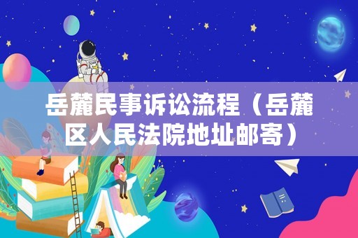 岳麓民事訴訟流程（岳麓區(qū)人民法院地址郵寄）