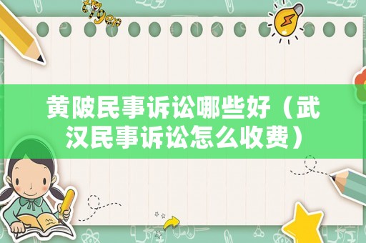 黃陂民事訴訟哪些好（武漢民事訴訟怎么收費）