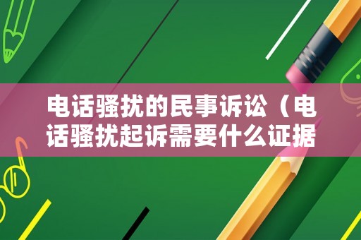 電話騷擾的民事訴訟（電話騷擾起訴需要什么證據(jù)）