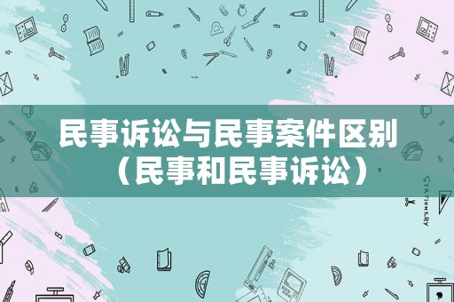民事訴訟與民事案件區(qū)別（民事和民事訴訟）