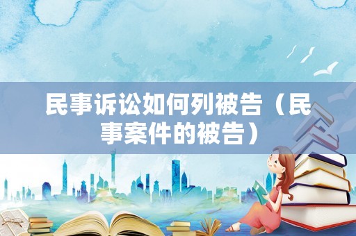 民事訴訟如何列被告（民事案件的被告）