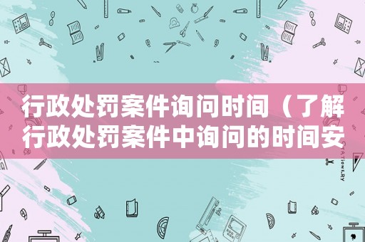 行政處罰案件詢問時間（了解行政處罰案件中詢問的時間安排）