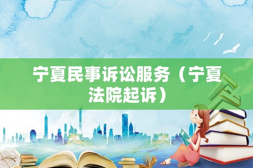 寧夏民事訴訟服務(wù)（寧夏法院起訴）