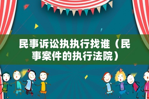 民事訴訟執(zhí)執(zhí)行找誰（民事案件的執(zhí)行法院）