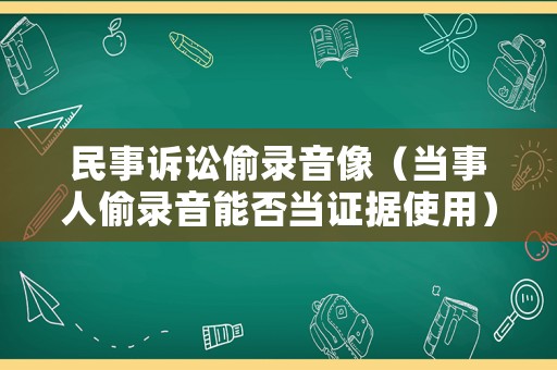 民事訴訟偷錄音像（當(dāng)事人偷錄音能否當(dāng)證據(jù)使用）
