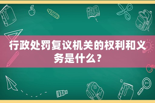行政處罰復(fù)議機關(guān)的權(quán)利和義務(wù)是什么？
